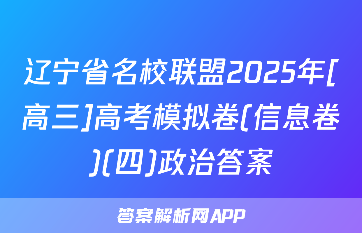 辽宁省名校联盟2025年[高三]高考模拟卷(信息卷)(四)政治答案