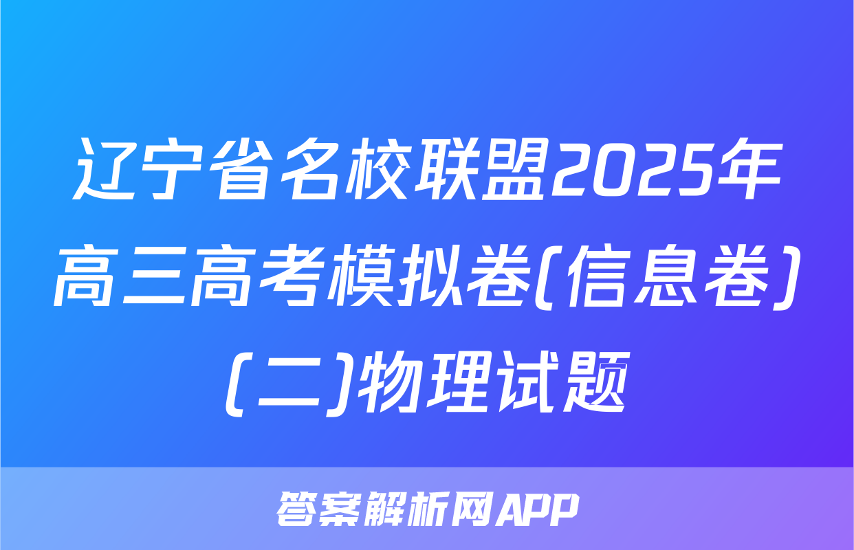 辽宁省名校联盟2025年高三高考模拟卷(信息卷)(二)物理试题