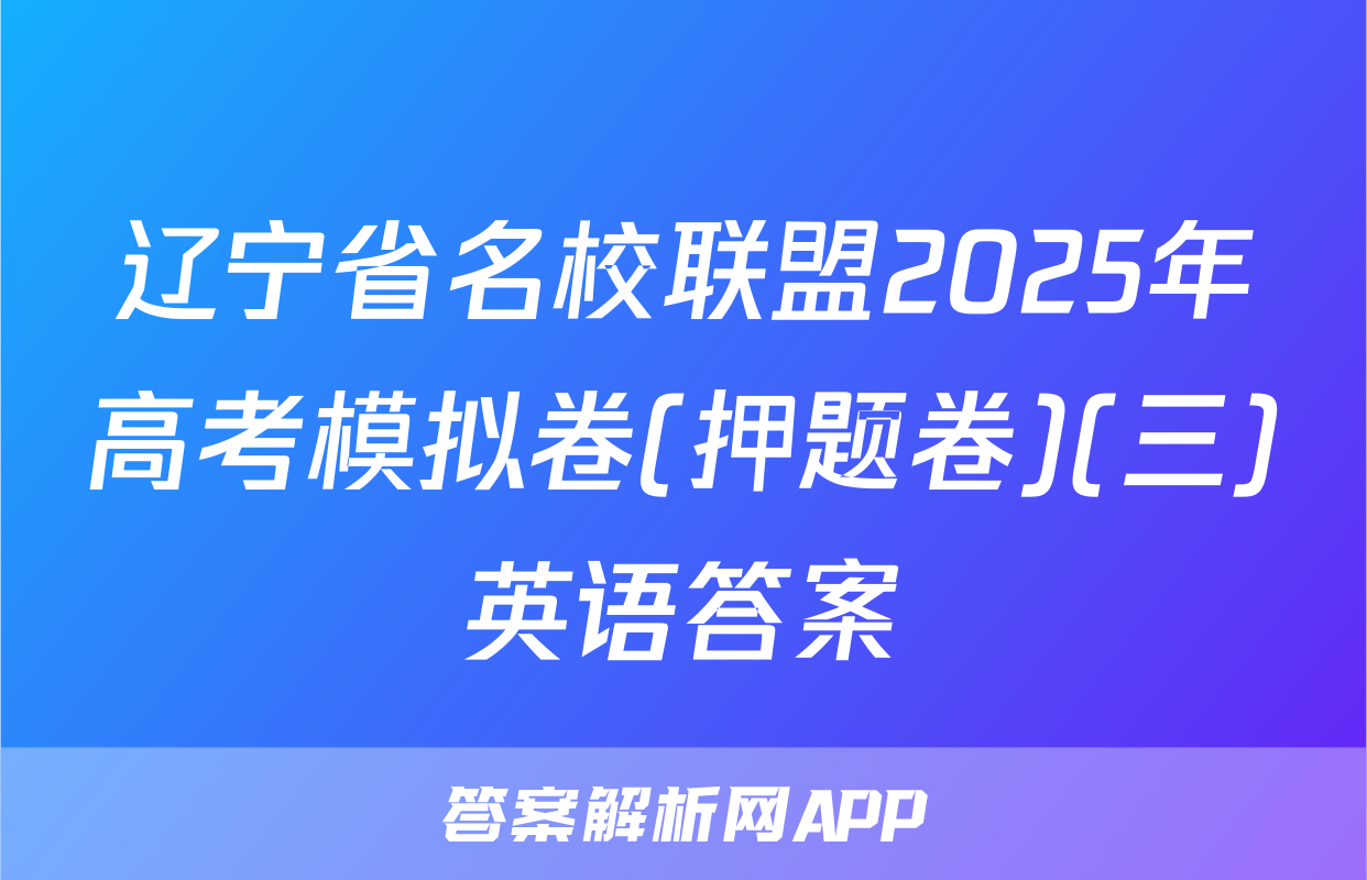 辽宁省名校联盟2025年高考模拟卷(押题卷)(三)英语答案