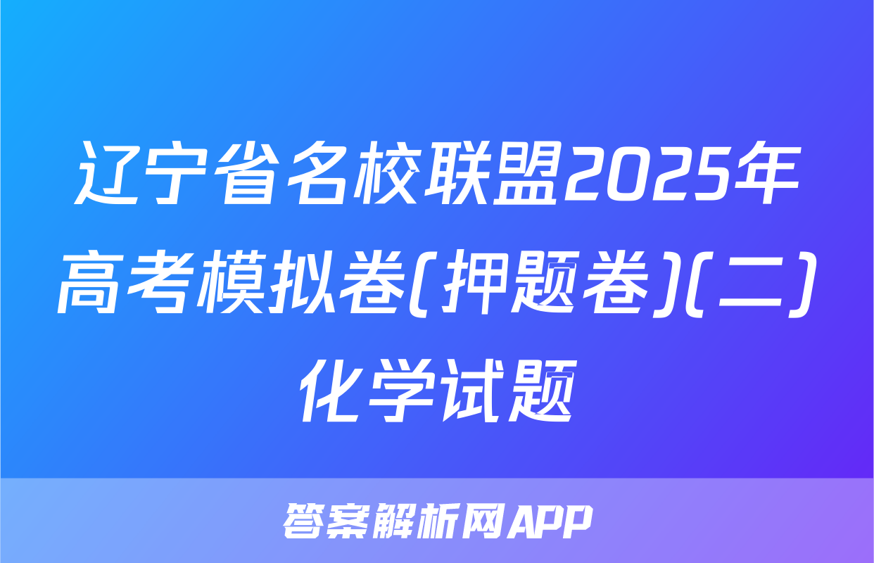 辽宁省名校联盟2025年高考模拟卷(押题卷)(二)化学试题