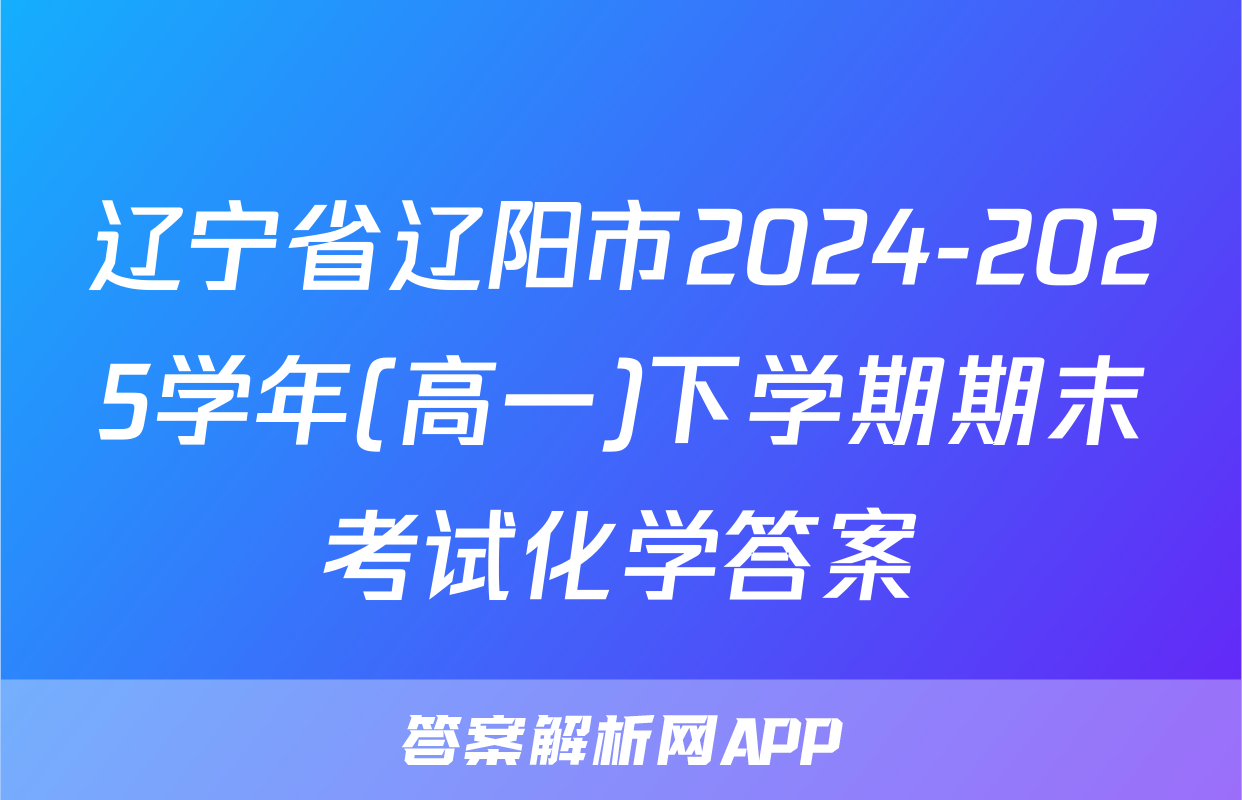 辽宁省辽阳市2024-2025学年(高一)下学期期末考试化学答案