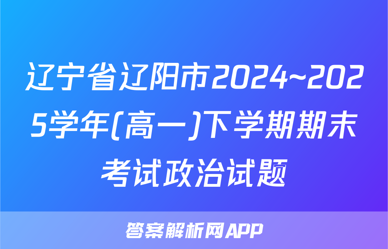 辽宁省辽阳市2024~2025学年(高一)下学期期末考试政治试题