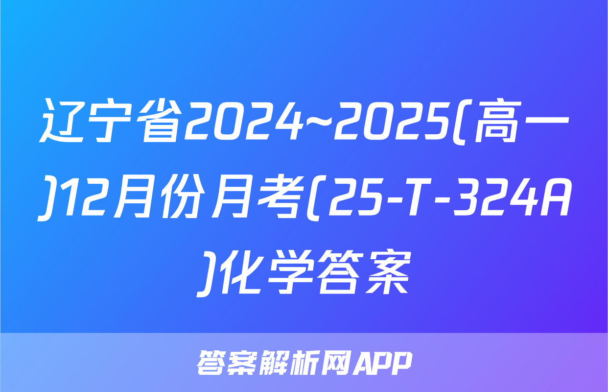 辽宁省2024~2025(高一)12月份月考(25-T-324A)化学答案