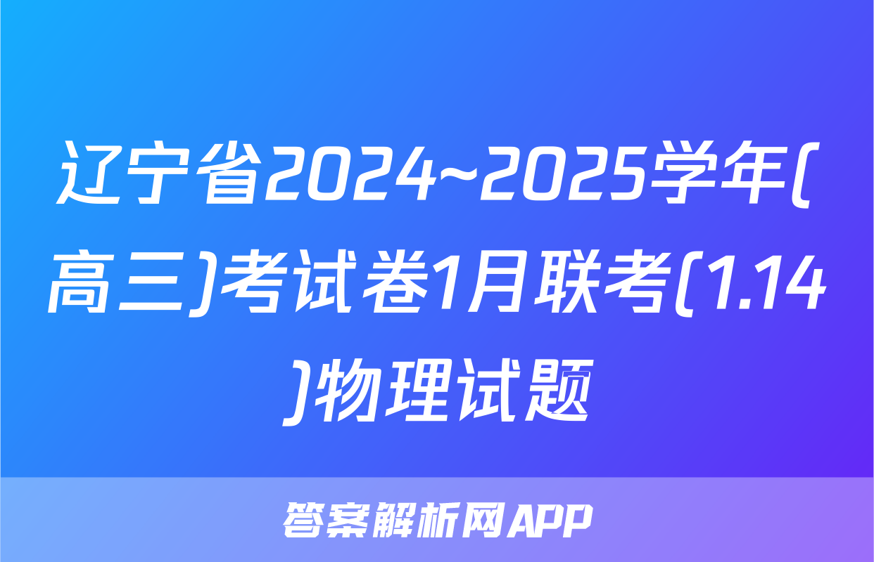 辽宁省2024~2025学年(高三)考试卷1月联考(1.14)物理试题