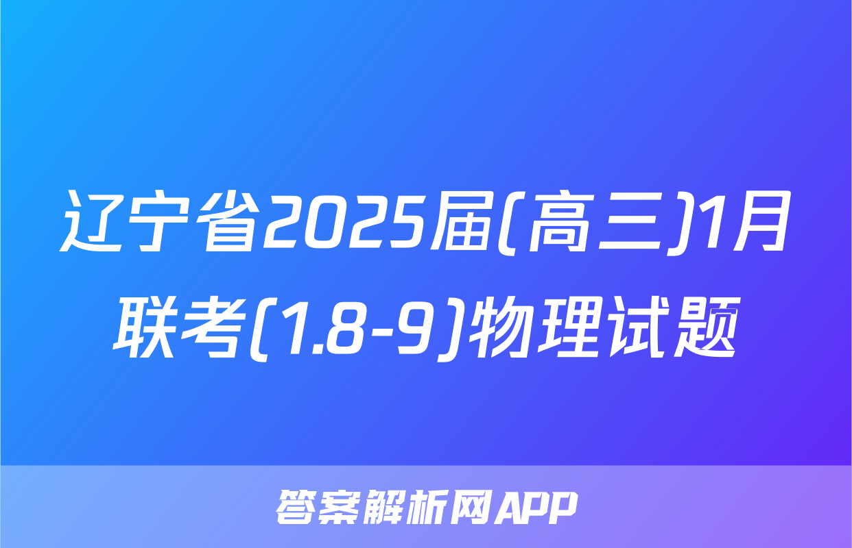 辽宁省2025届(高三)1月联考(1.8-9)物理试题
