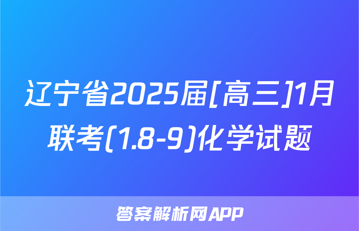辽宁省2025届[高三]1月联考(1.8-9)化学试题