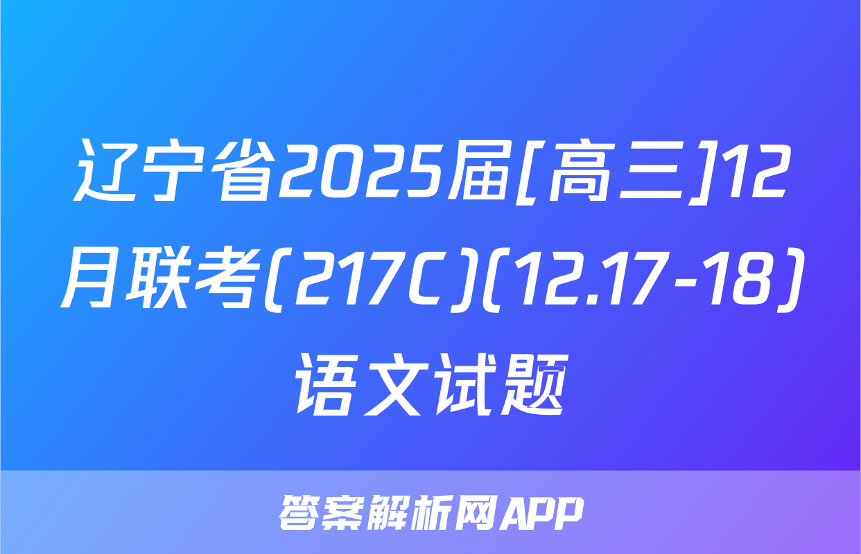 辽宁省2025届[高三]12月联考(217C)(12.17-18)语文试题