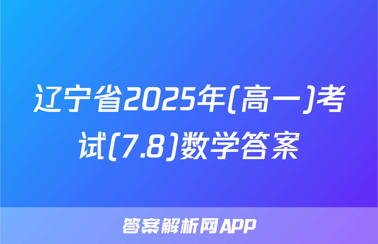 辽宁省2025年(高一)考试(7.8)数学答案