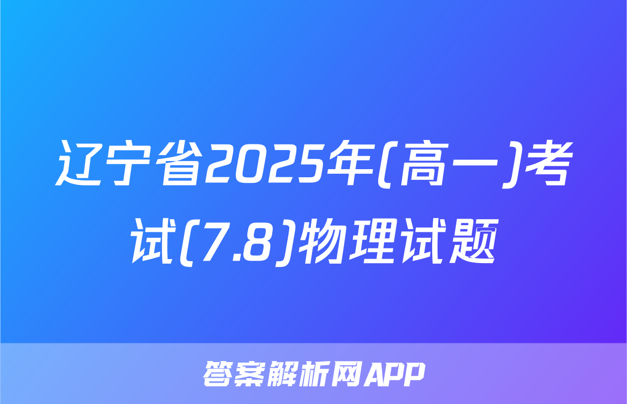 辽宁省2025年(高一)考试(7.8)物理试题