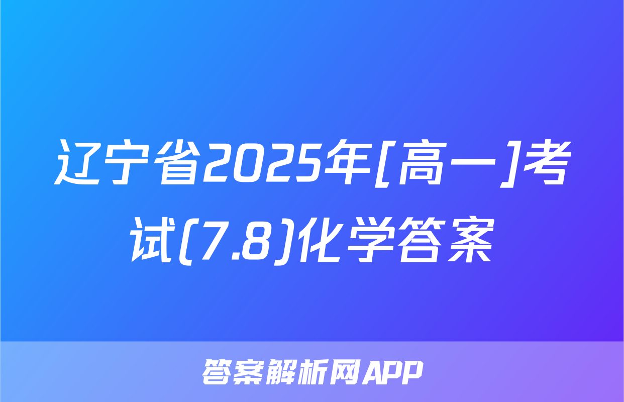 辽宁省2025年[高一]考试(7.8)化学答案