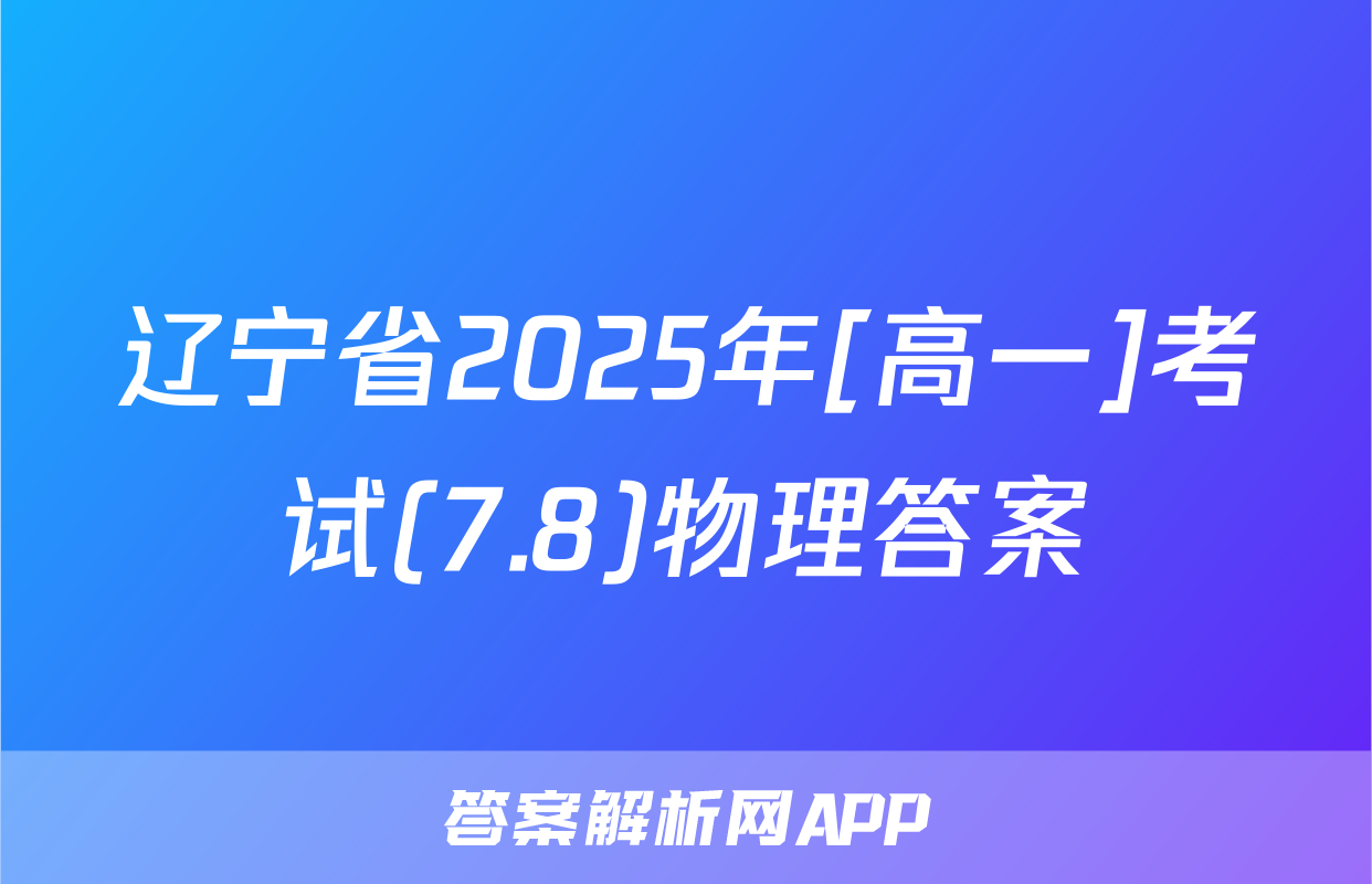 辽宁省2025年[高一]考试(7.8)物理答案