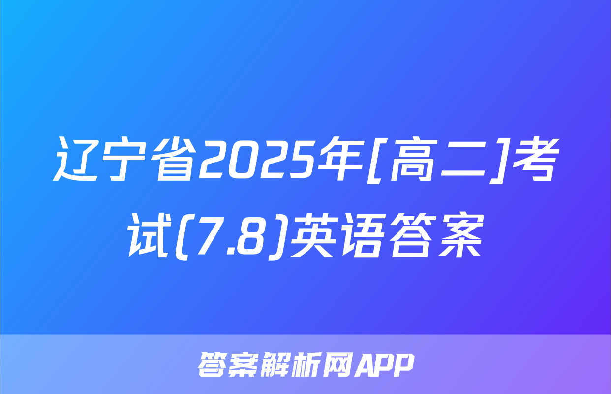 辽宁省2025年[高二]考试(7.8)英语答案