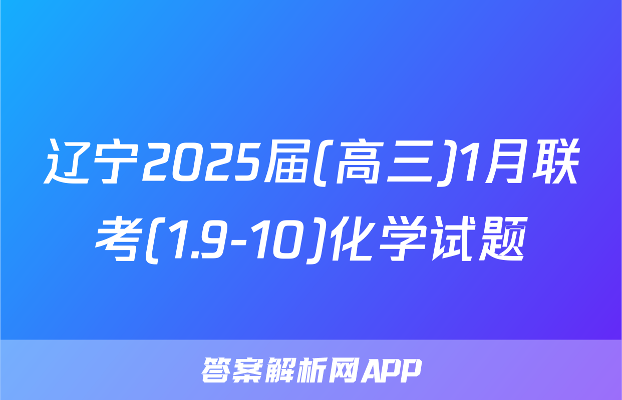 辽宁2025届(高三)1月联考(1.9-10)化学试题