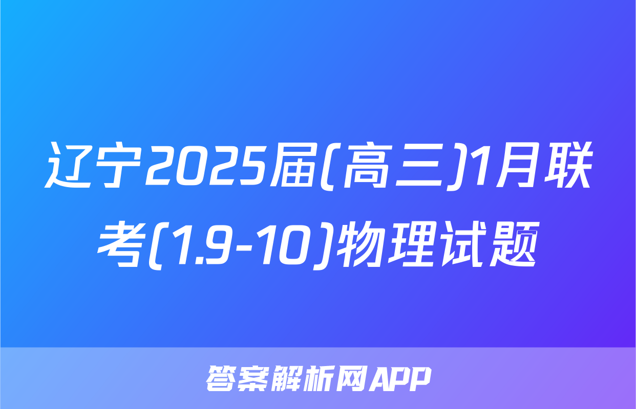 辽宁2025届(高三)1月联考(1.9-10)物理试题
