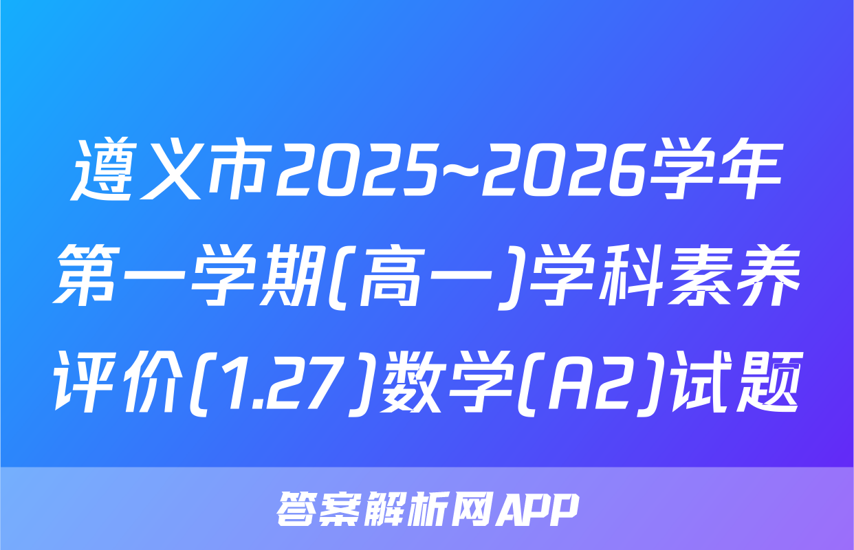遵义市2025~2026学年第一学期(高一)学科素养评价(1.27)数学(A2)试题