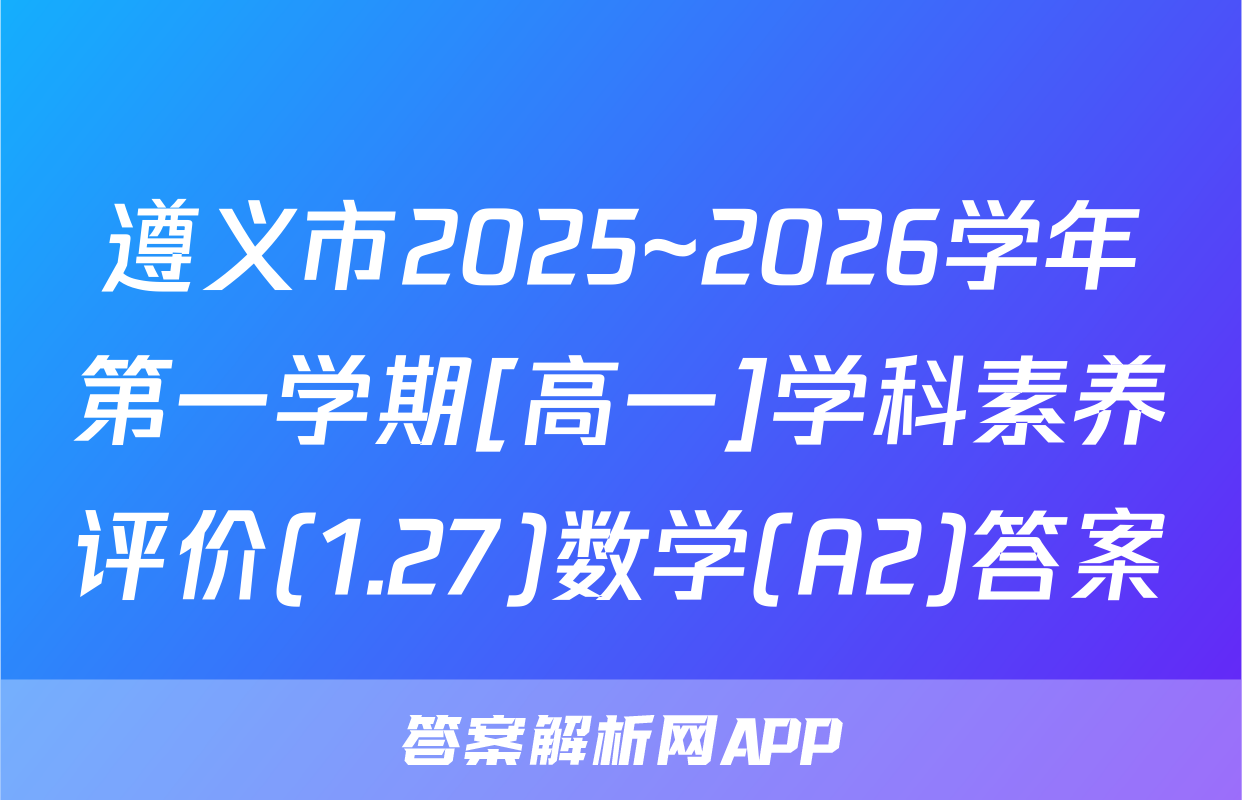 遵义市2025~2026学年第一学期[高一]学科素养评价(1.27)数学(A2)答案