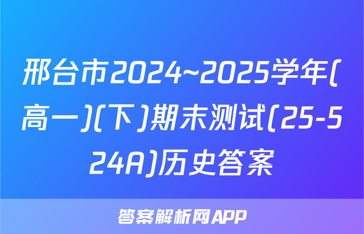 邢台市2024~2025学年(高一)(下)期末测试(25-524A)历史答案