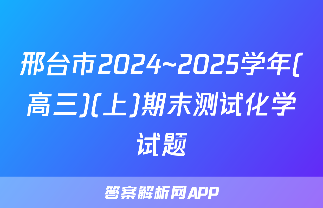 邢台市2024~2025学年(高三)(上)期末测试化学试题