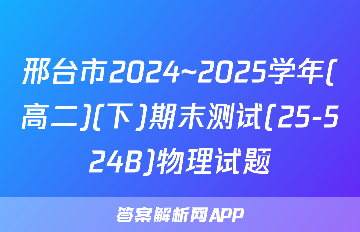 邢台市2024~2025学年(高二)(下)期末测试(25-524B)物理试题