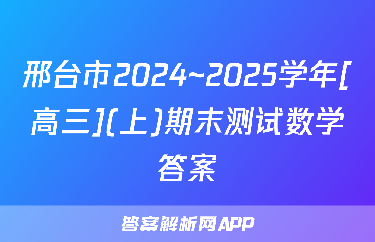 邢台市2024~2025学年[高三](上)期末测试数学答案