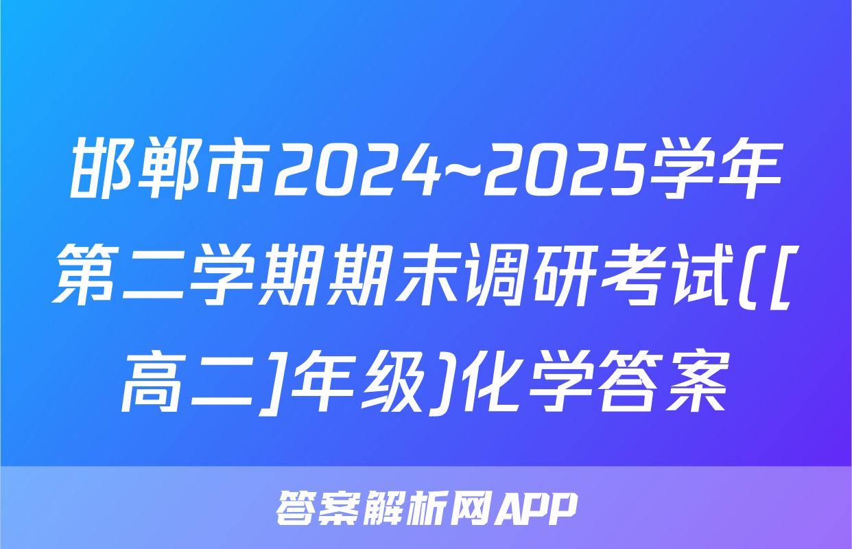 邯郸市2024~2025学年第二学期期末调研考试([高二]年级)化学答案