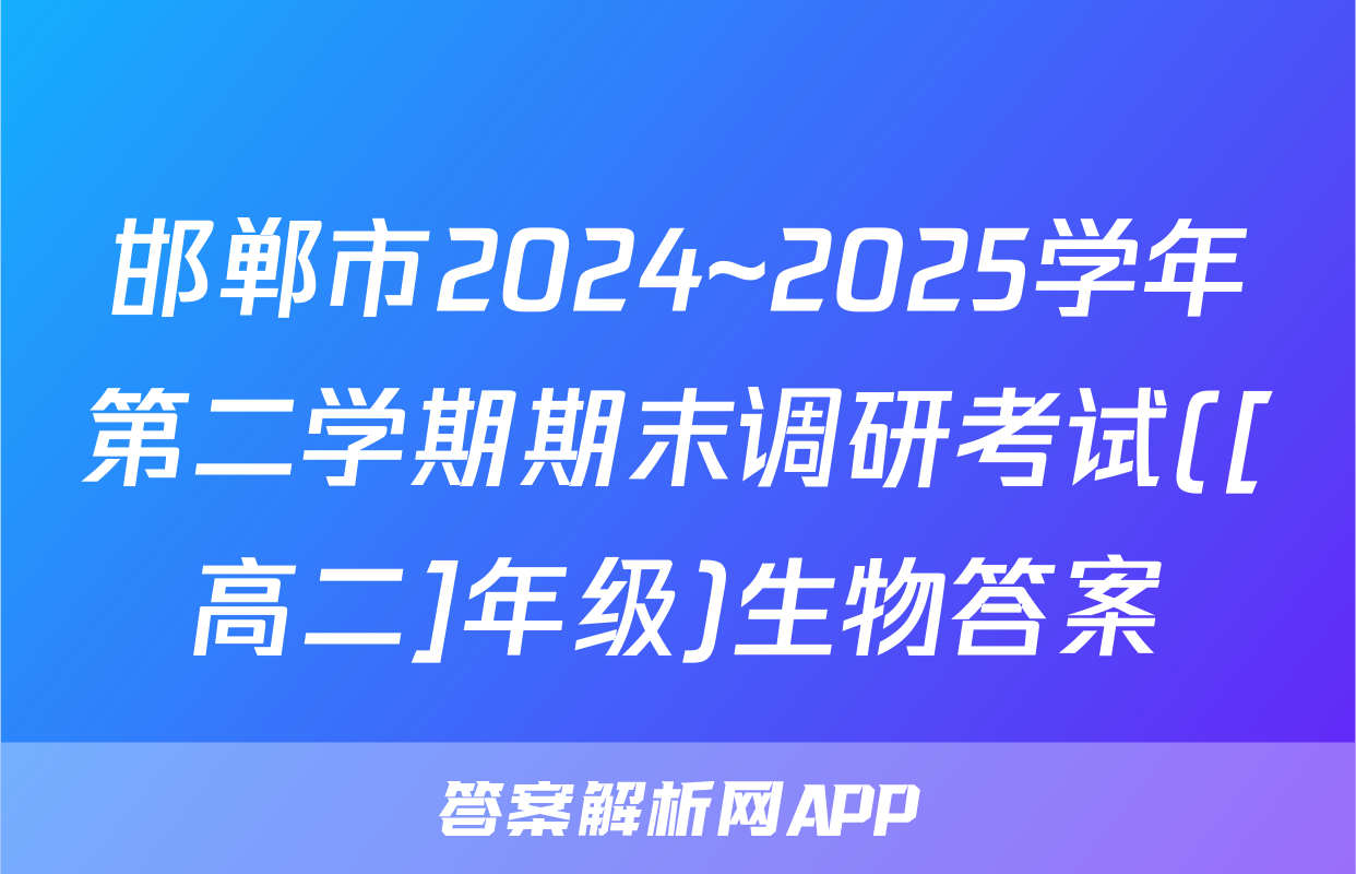 邯郸市2024~2025学年第二学期期末调研考试([高二]年级)生物答案