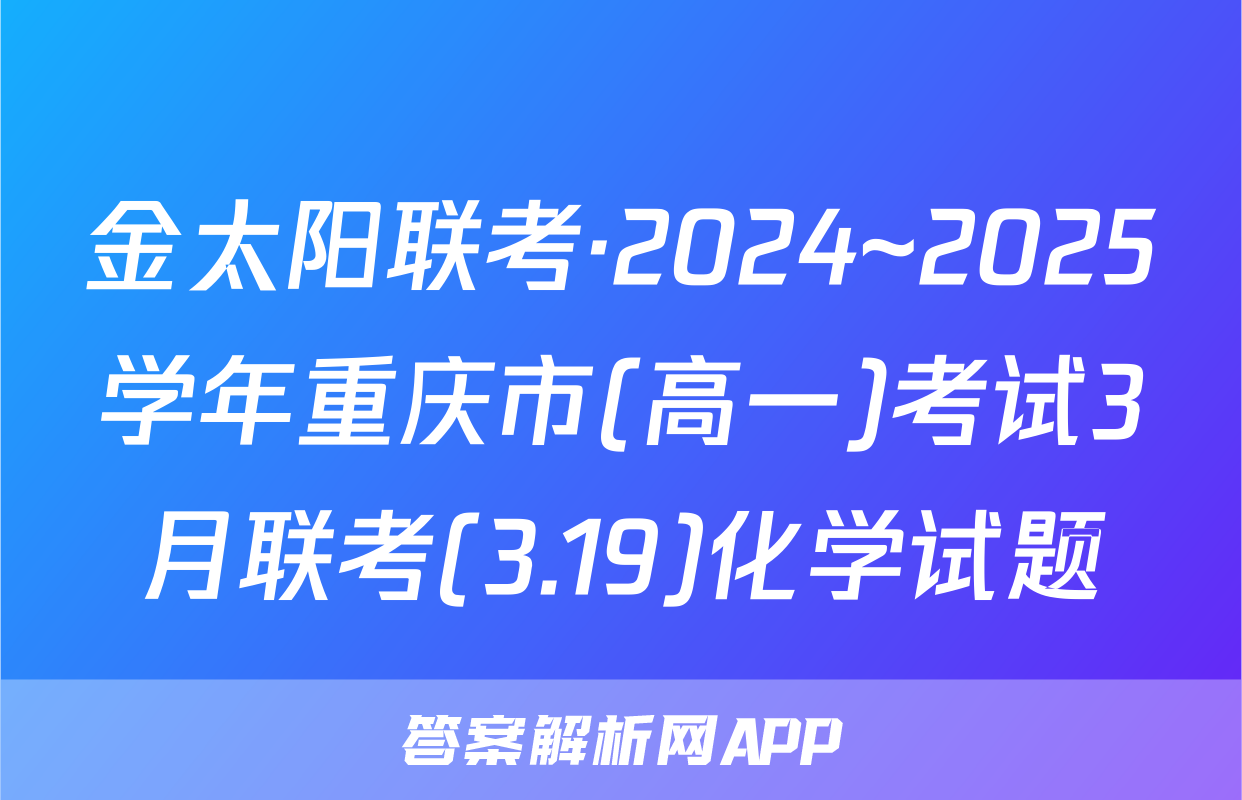 金太阳联考·2024~2025学年重庆市(高一)考试3月联考(3.19)化学试题