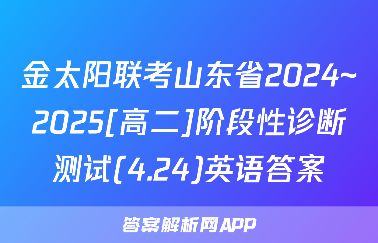 金太阳联考山东省2024~2025[高二]阶段性诊断测试(4.24)英语答案
