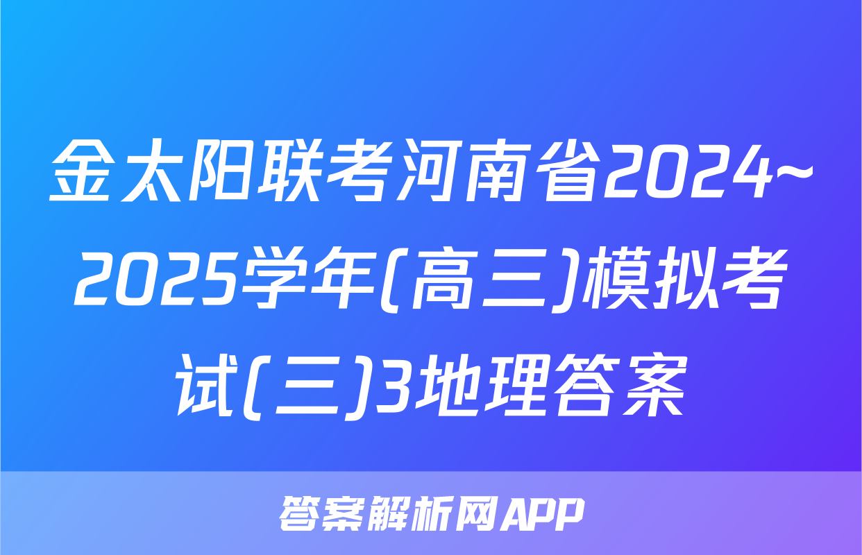 金太阳联考河南省2024~2025学年(高三)模拟考试(三)3地理答案