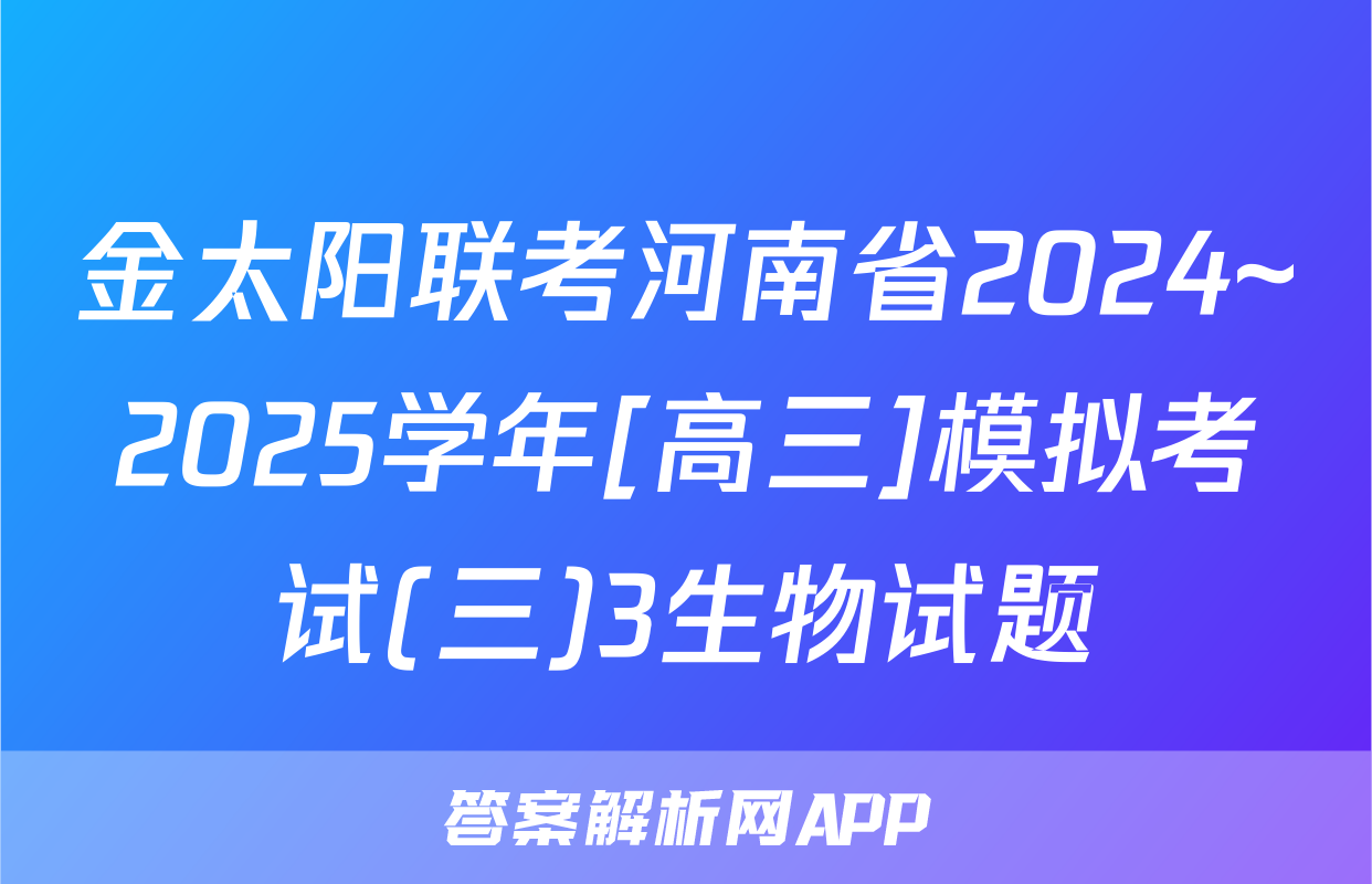 金太阳联考河南省2024~2025学年[高三]模拟考试(三)3生物试题