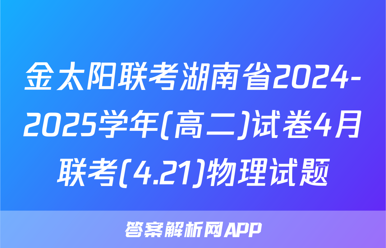 金太阳联考湖南省2024-2025学年(高二)试卷4月联考(4.21)物理试题