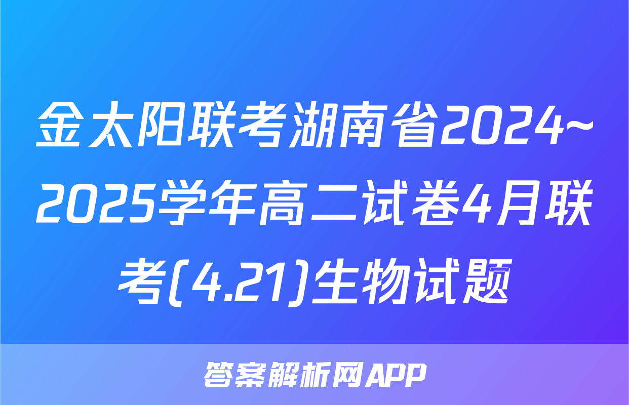 金太阳联考湖南省2024~2025学年高二试卷4月联考(4.21)生物试题