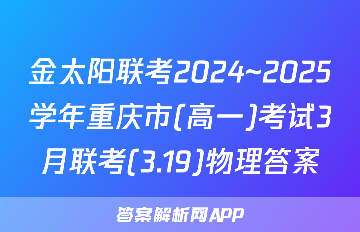 金太阳联考2024~2025学年重庆市(高一)考试3月联考(3.19)物理答案