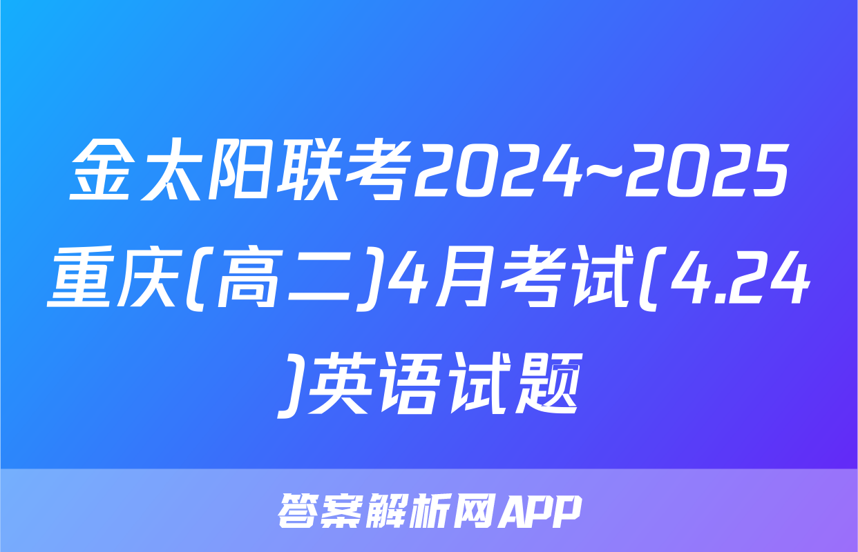 金太阳联考2024~2025重庆(高二)4月考试(4.24)英语试题