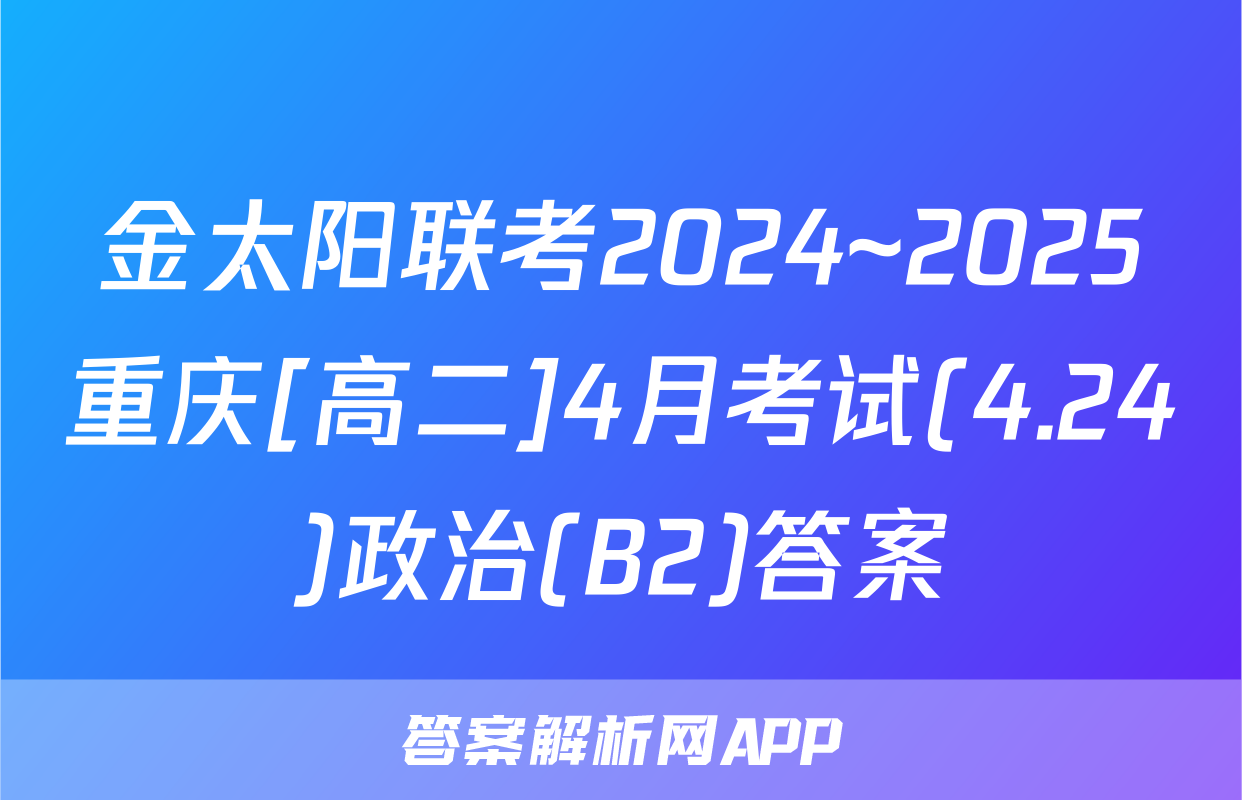 金太阳联考2024~2025重庆[高二]4月考试(4.24)政治(B2)答案