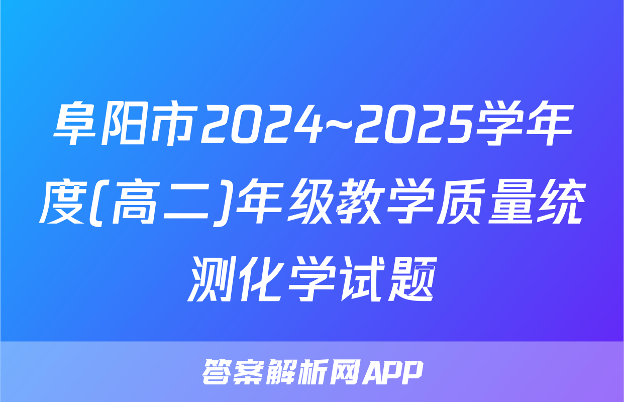 阜阳市2024~2025学年度(高二)年级教学质量统测化学试题