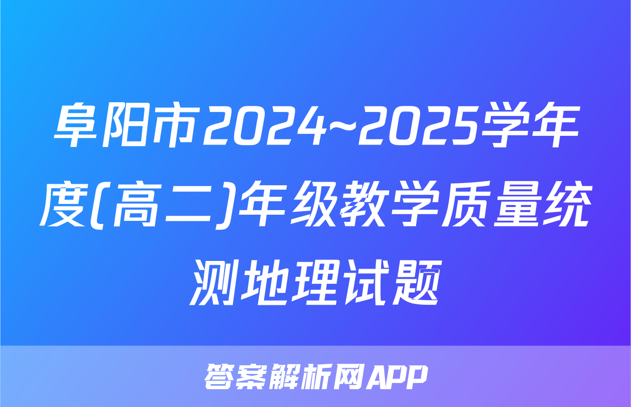 阜阳市2024~2025学年度(高二)年级教学质量统测地理试题