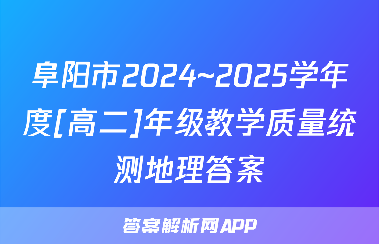 阜阳市2024~2025学年度[高二]年级教学质量统测地理答案