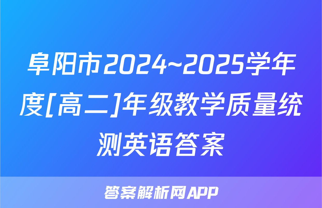 阜阳市2024~2025学年度[高二]年级教学质量统测英语答案