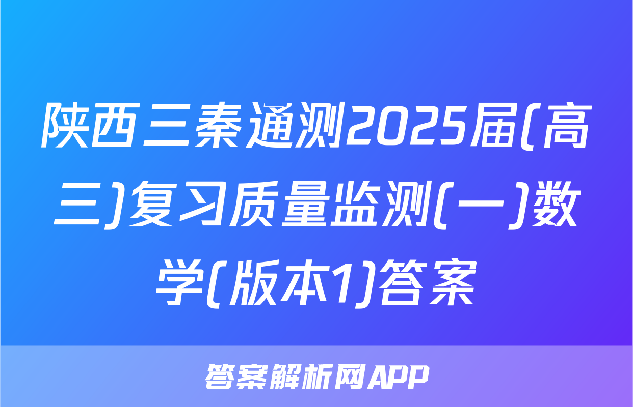 陕西三秦通测2025届(高三)复习质量监测(一)数学(版本1)答案