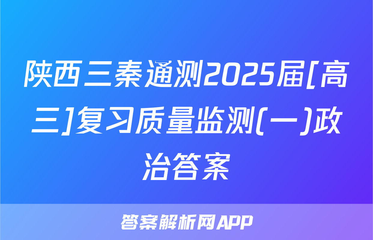 陕西三秦通测2025届[高三]复习质量监测(一)政治答案