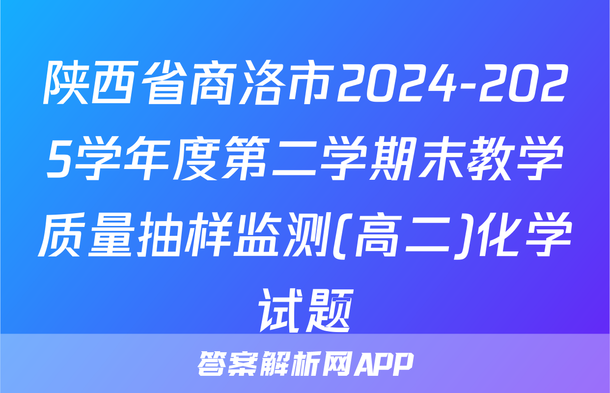 陕西省商洛市2024-2025学年度第二学期末教学质量抽样监测(高二)化学试题