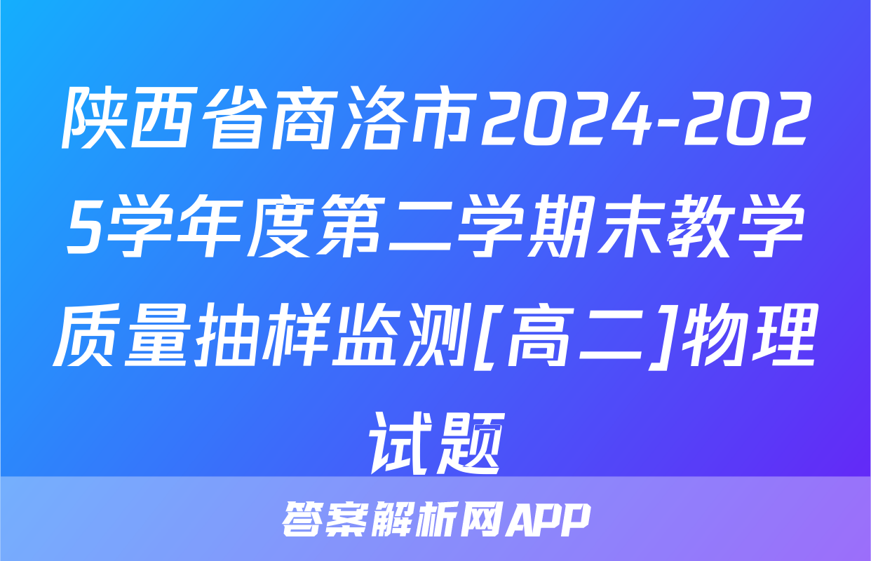 陕西省商洛市2024-2025学年度第二学期末教学质量抽样监测[高二]物理试题