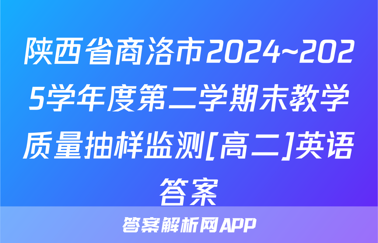 陕西省商洛市2024~2025学年度第二学期末教学质量抽样监测[高二]英语答案