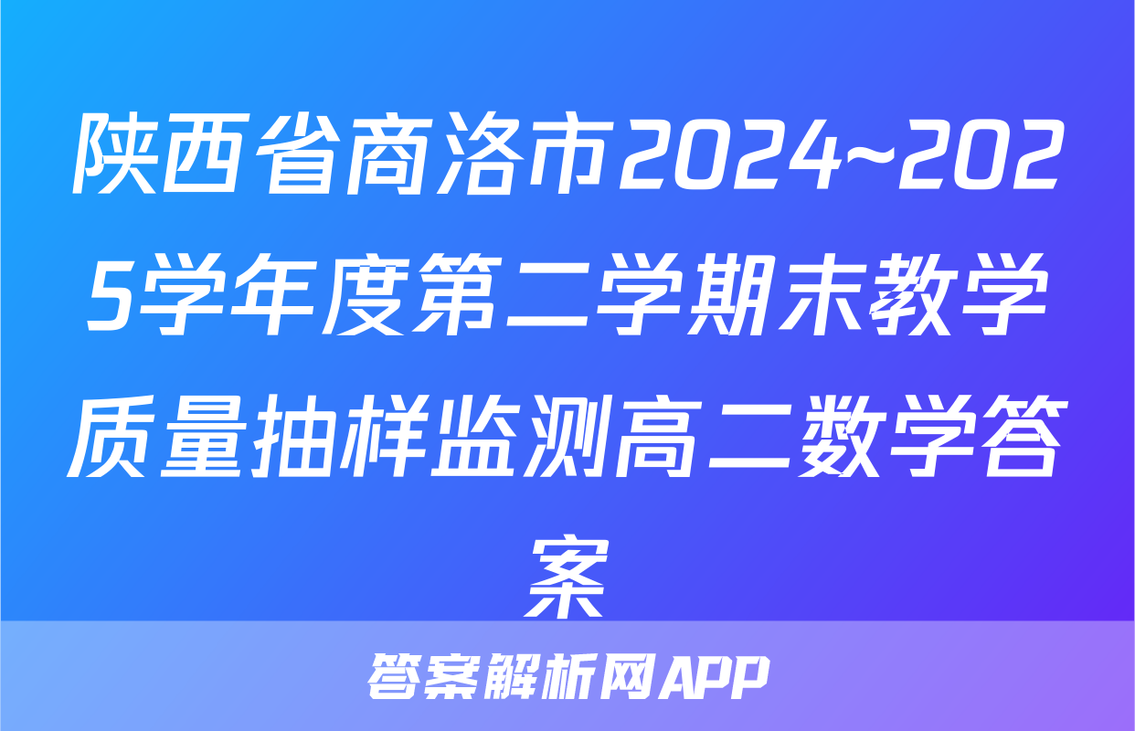陕西省商洛市2024~2025学年度第二学期末教学质量抽样监测高二数学答案