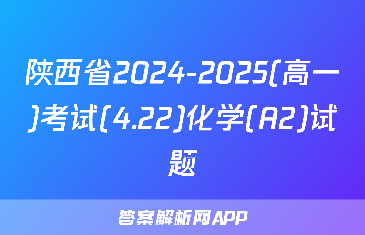 陕西省2024-2025(高一)考试(4.22)化学(A2)试题