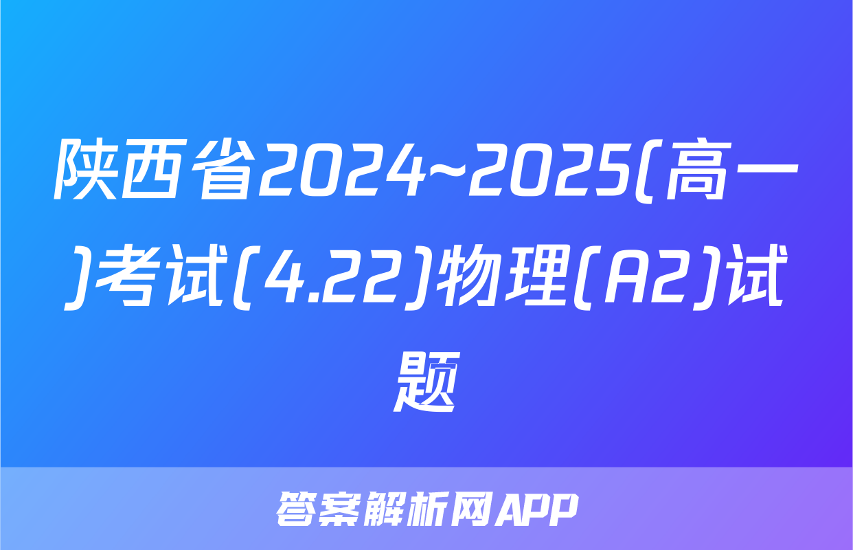 陕西省2024~2025(高一)考试(4.22)物理(A2)试题