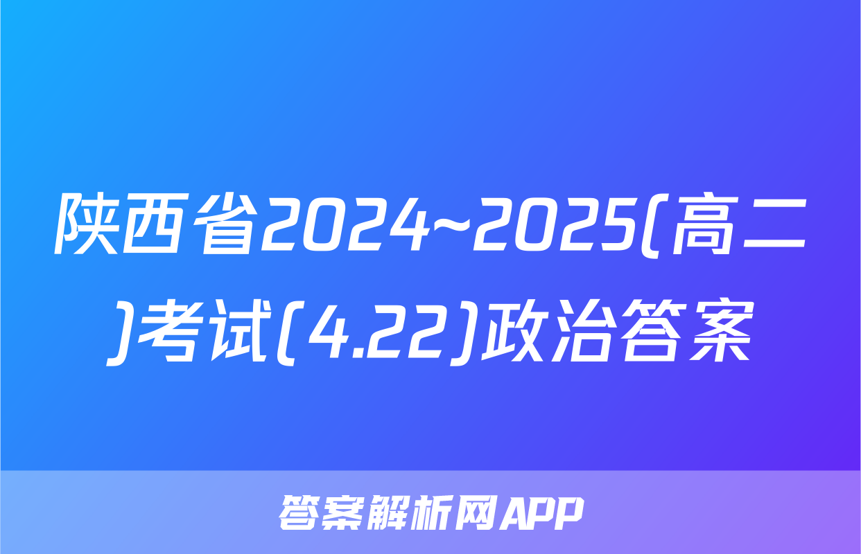 陕西省2024~2025(高二)考试(4.22)政治答案