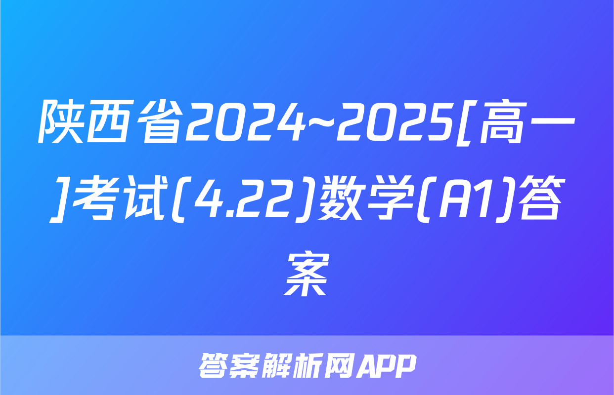 陕西省2024~2025[高一]考试(4.22)数学(A1)答案