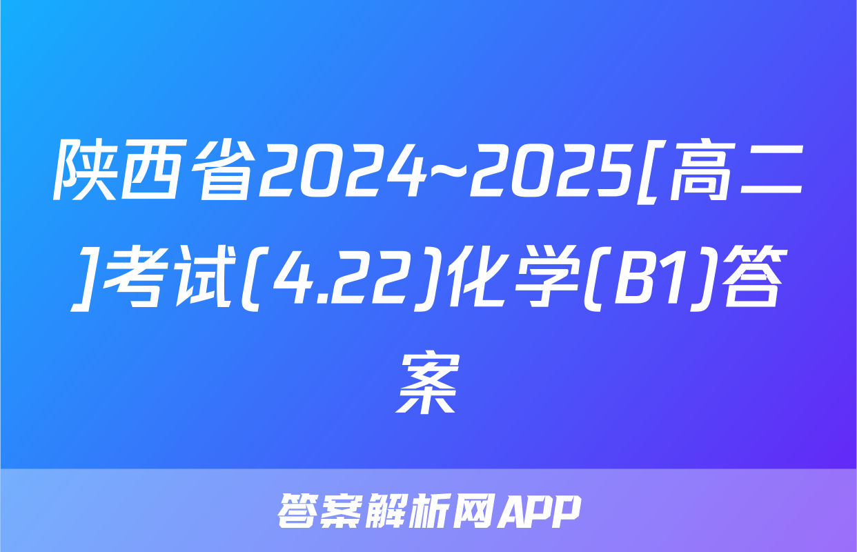 陕西省2024~2025[高二]考试(4.22)化学(B1)答案